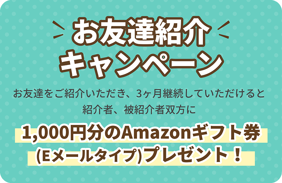 【お友達紹介キャンペーン】お友達をご紹介いただき、3ヶ月継続していただけると紹介者、被紹介者双方に1,000円分のAmazonギフト券（Eメールタイプ）プレゼント！